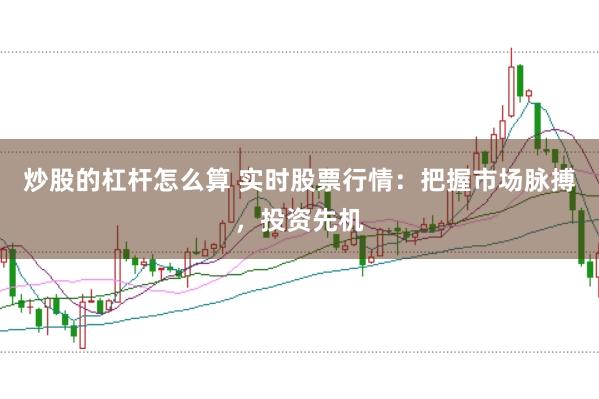 炒股的杠杆怎么算 实时股票行情：把握市场脉搏，投资先机