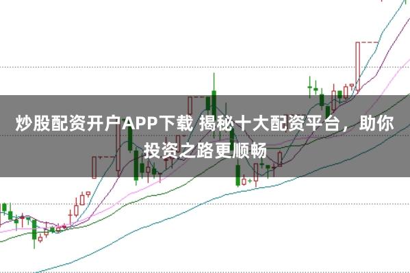 炒股配资开户APP下载 揭秘十大配资平台，助你投资之路更顺畅