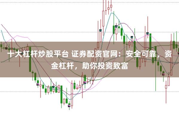十大杠杆炒股平台 证券配资官网：安全可靠，资金杠杆，助你投资致富