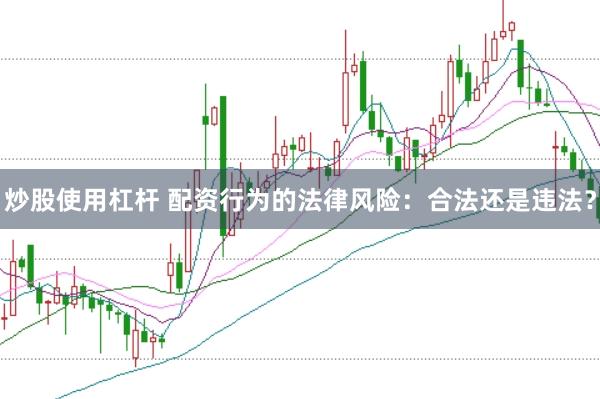 炒股使用杠杆 配资行为的法律风险：合法还是违法？