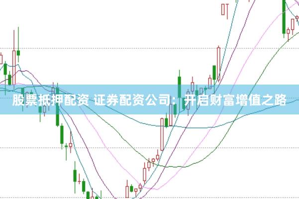 股票抵押配资 证券配资公司：开启财富增值之路