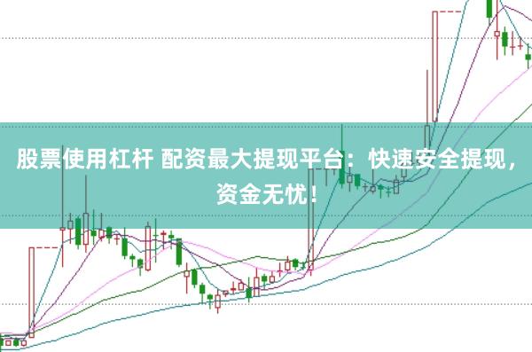 股票使用杠杆 配资最大提现平台：快速安全提现，资金无忧！