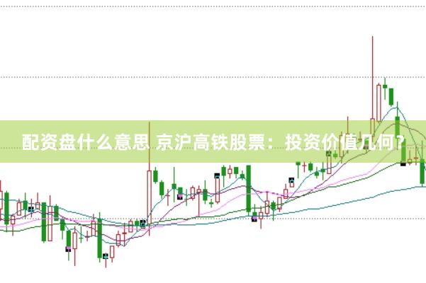 配资盘什么意思 京沪高铁股票：投资价值几何？