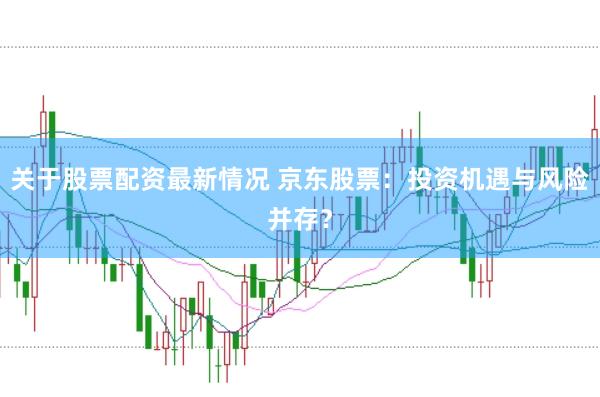 关于股票配资最新情况 京东股票：投资机遇与风险并存？