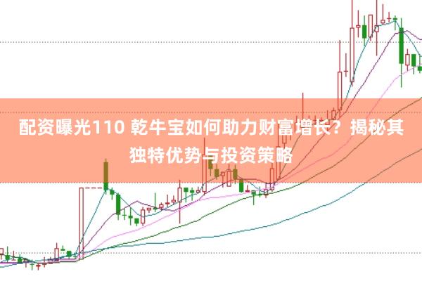 配资曝光110 乾牛宝如何助力财富增长？揭秘其独特优势与投资策略