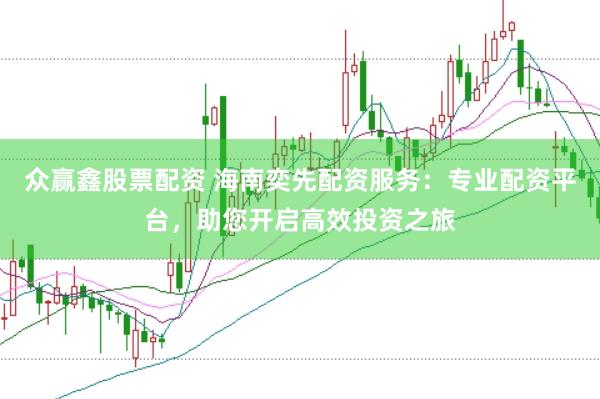 众赢鑫股票配资 海南奕先配资服务：专业配资平台，助您开启高效投资之旅