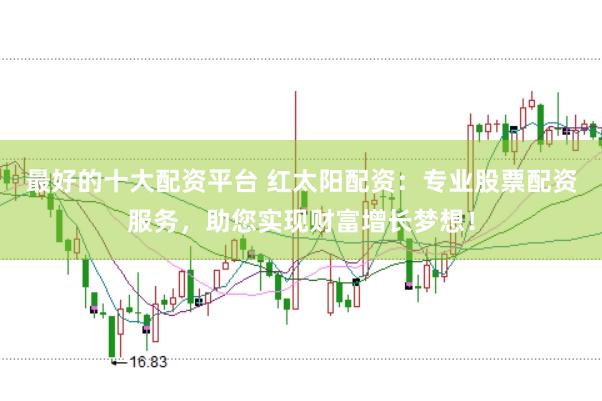 最好的十大配资平台 红太阳配资：专业股票配资服务，助您实现财富增长梦想！