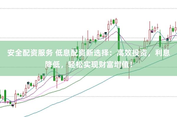 安全配资服务 低息配资新选择：高效投资，利息降低，轻松实现财富增值！