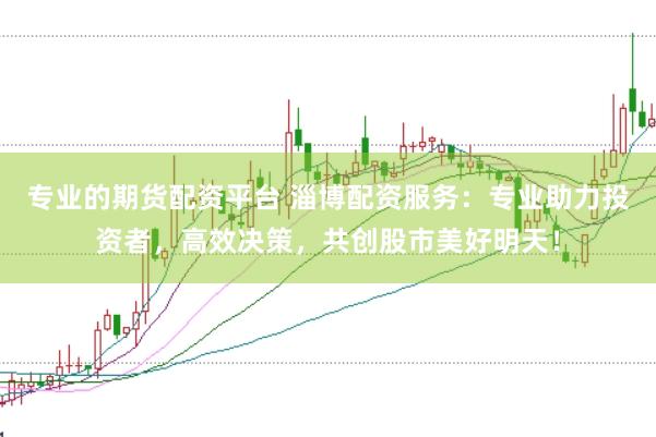 专业的期货配资平台 淄博配资服务：专业助力投资者，高效决策，共创股市美好明天！