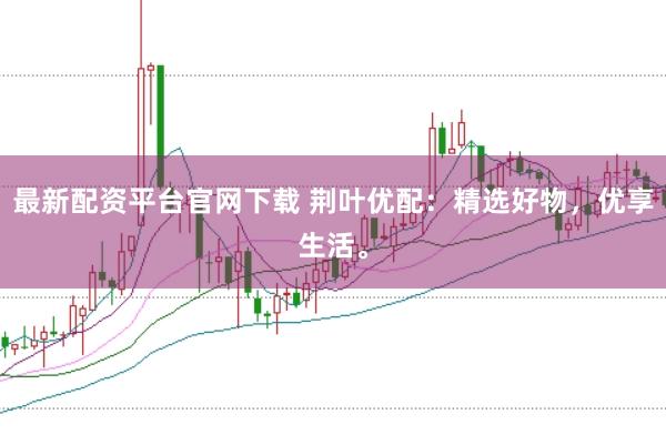 最新配资平台官网下载 荆叶优配：精选好物，优享生活。