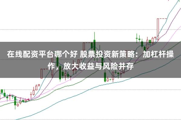 在线配资平台哪个好 股票投资新策略：加杠杆操作，放大收益与风险并存