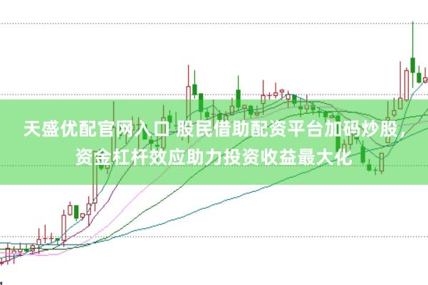 天盛优配官网入口 股民借助配资平台加码炒股，资金杠杆效应助力投资收益最大化