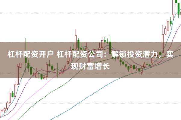 杠杆配资开户 杠杆配资公司：解锁投资潜力，实现财富增长
