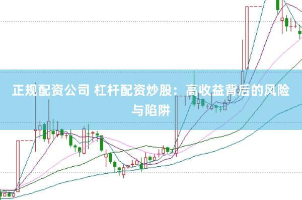 正规配资公司 杠杆配资炒股：高收益背后的风险与陷阱
