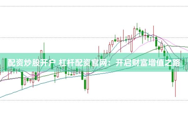 配资炒股开户 杠杆配资官网：开启财富增值之路