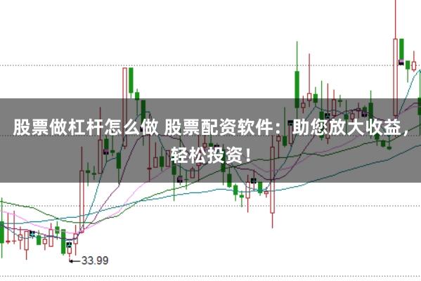 股票做杠杆怎么做 股票配资软件：助您放大收益，轻松投资！
