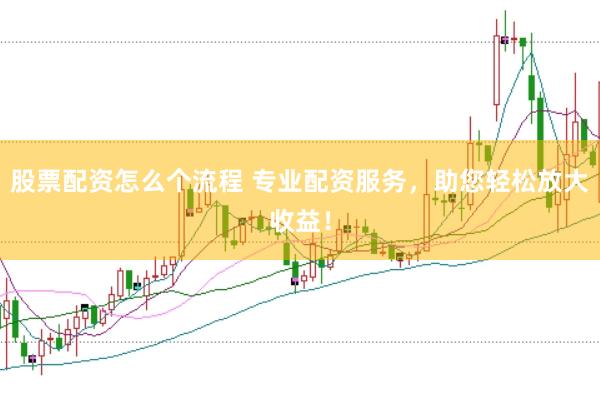 股票配资怎么个流程 专业配资服务，助您轻松放大收益！