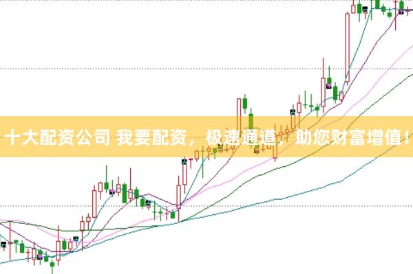 十大配资公司 我要配资，极速通道，助您财富增值！