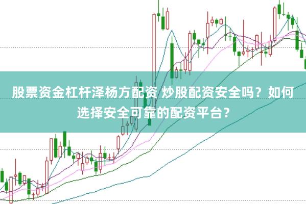 股票资金杠杆泽杨方配资 炒股配资安全吗？如何选择安全可靠的配资平台？