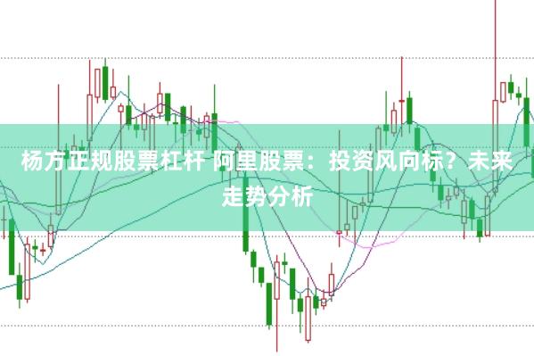 杨方正规股票杠杆 阿里股票：投资风向标？未来走势分析