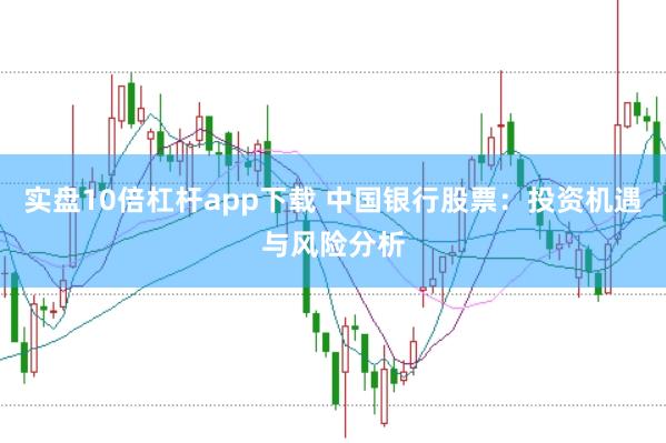 实盘10倍杠杆app下载 中国银行股票：投资机遇与风险分析