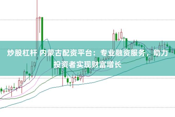 炒股杠杆 内蒙古配资平台：专业融资服务，助力投资者实现财富增长
