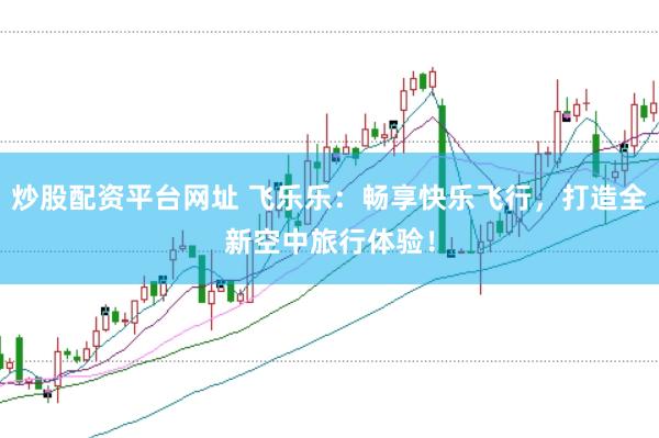 炒股配资平台网址 飞乐乐：畅享快乐飞行，打造全新空中旅行体验！
