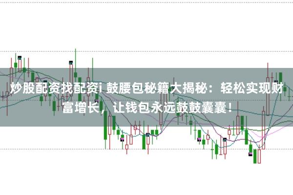 炒股配资找配资i 鼓腰包秘籍大揭秘：轻松实现财富增长，让钱包永远鼓鼓囊囊！
