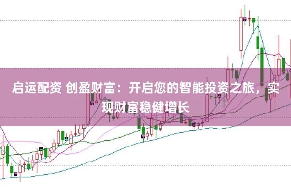 启运配资 创盈财富：开启您的智能投资之旅，实现财富稳健增长