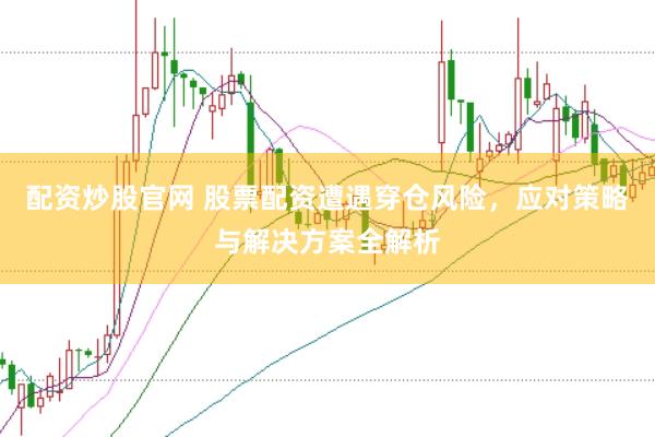 配资炒股官网 股票配资遭遇穿仓风险，应对策略与解决方案全解析