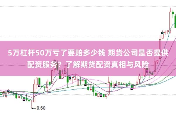 5万杠杆50万亏了要赔多少钱 期货公司是否提供配资服务？了解期货配资真相与风险