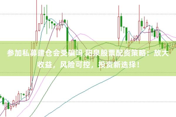 参加私募建仓会受骗吗 阳泉股票配资策略：放大收益，风险可控，投资新选择！