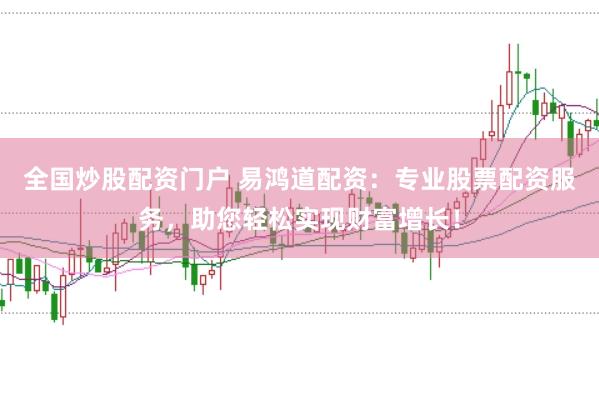 全国炒股配资门户 易鸿道配资：专业股票配资服务，助您轻松实现财富增长！