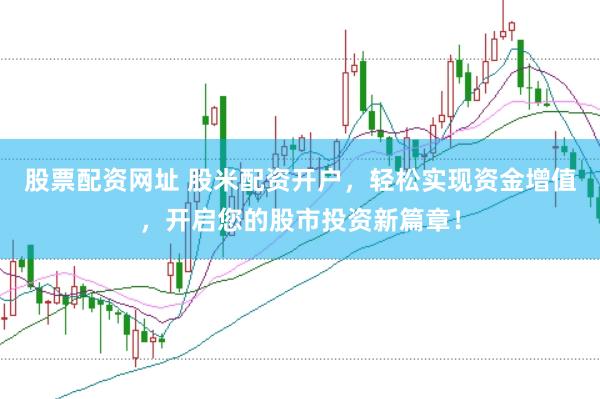 股票配资网址 股米配资开户，轻松实现资金增值，开启您的股市投资新篇章！