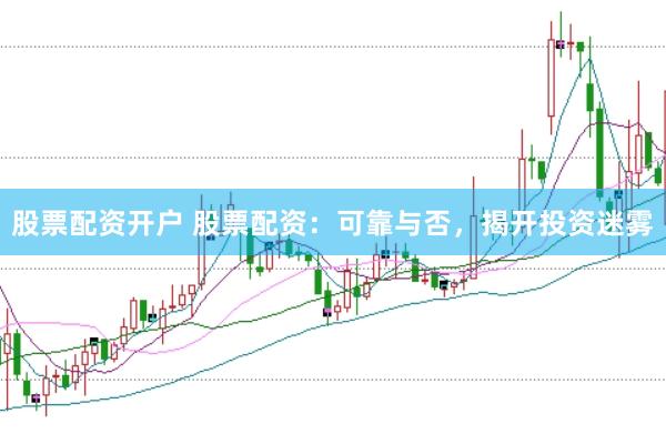 股票配资开户 股票配资：可靠与否，揭开投资迷雾
