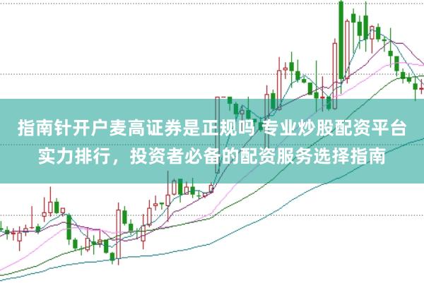 指南针开户麦高证券是正规吗 专业炒股配资平台实力排行，投资者必备的配资服务选择指南