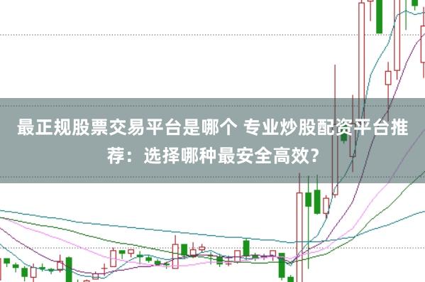 最正规股票交易平台是哪个 专业炒股配资平台推荐：选择哪种最安全高效？