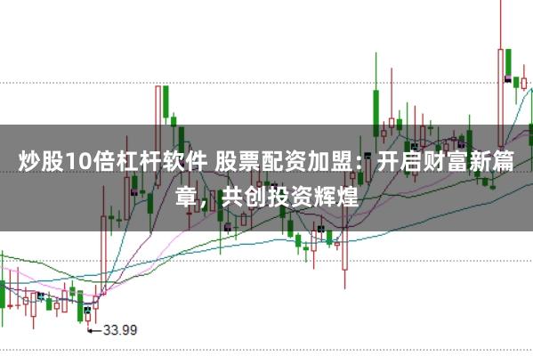 炒股10倍杠杆软件 股票配资加盟：开启财富新篇章，共创投资辉煌