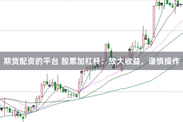期货配资的平台 股票加杠杆：放大收益，谨慎操作