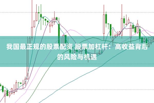我国最正规的股票配资 股票加杠杆：高收益背后的风险与机遇