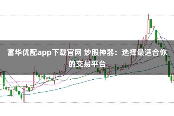 富华优配app下载官网 炒股神器：选择最适合你的交易平台