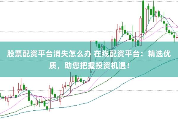 股票配资平台消失怎么办 在线配资平台：精选优质，助您把握投资机遇！