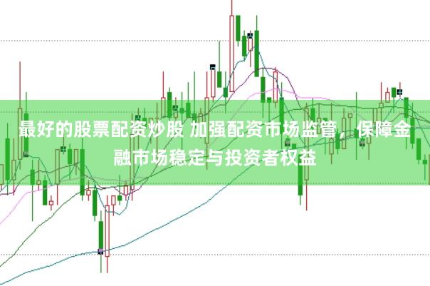 最好的股票配资炒股 加强配资市场监管，保障金融市场稳定与投资者权益