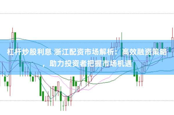 杠杆炒股利息 浙江配资市场解析：高效融资策略，助力投资者把握市场机遇
