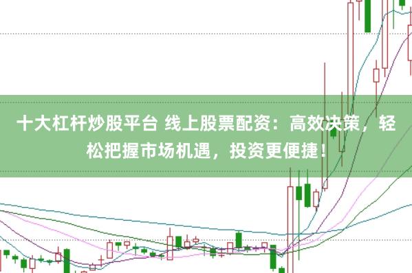 十大杠杆炒股平台 线上股票配资：高效决策，轻松把握市场机遇，投资更便捷！
