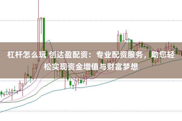 杠杆怎么玩 创达盈配资：专业配资服务，助您轻松实现资金增值与财富梦想