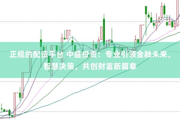 正规的配资平台 中盛投资：专业引领金融未来，智慧决策，共创财富新篇章
