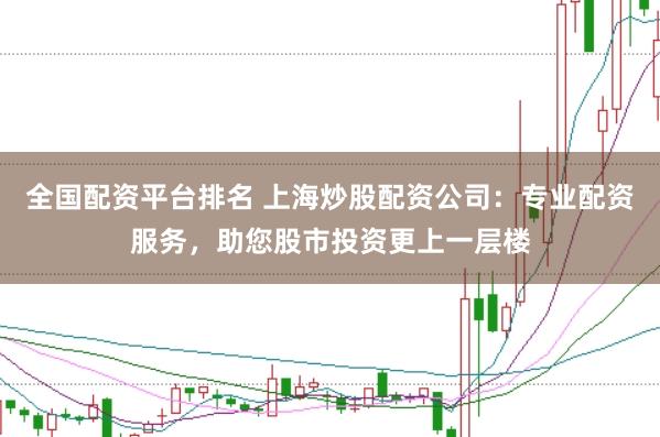 全国配资平台排名 上海炒股配资公司：专业配资服务，助您股市投资更上一层楼