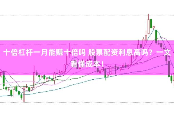 十倍杠杆一月能赚十倍吗 股票配资利息高吗？一文看懂成本！