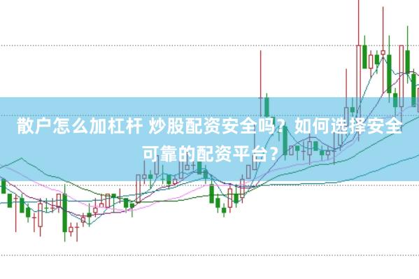 散户怎么加杠杆 炒股配资安全吗？如何选择安全可靠的配资平台？